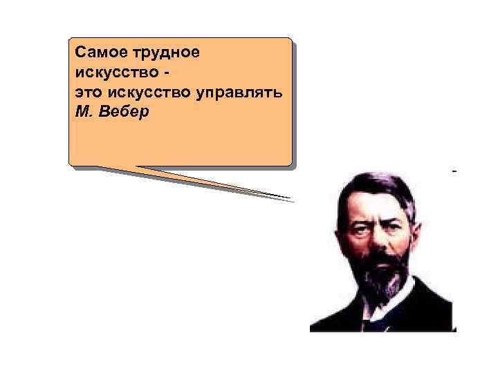 Самое трудное искусство - это искусство управлять М. Вебер 