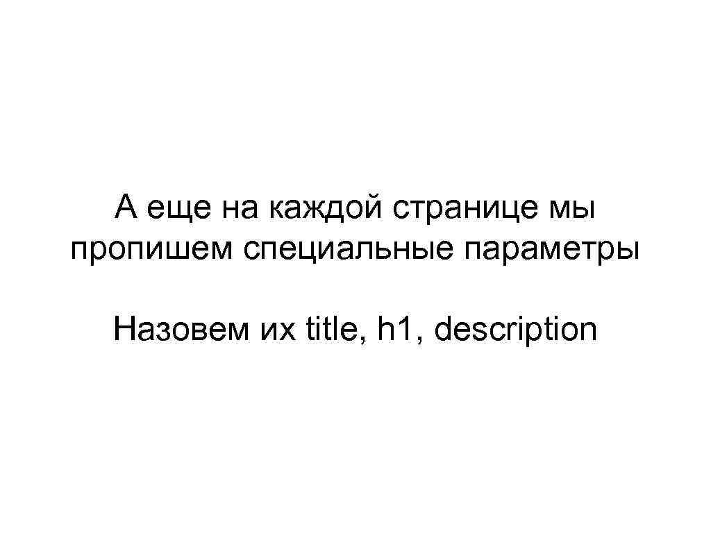 А еще на каждой странице мы пропишем специальные параметры Назовем их title, h 1,