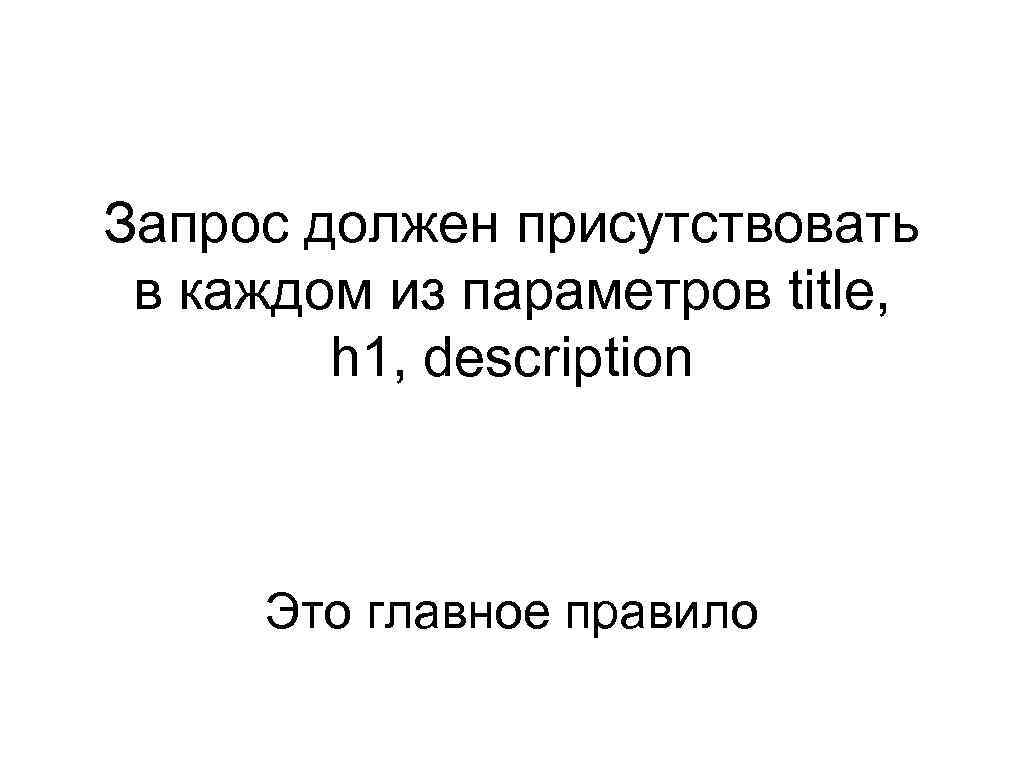 Запрос должен присутствовать в каждом из параметров title, h 1, description Это главное правило