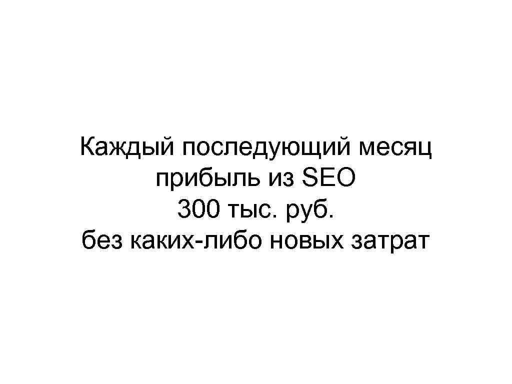 Каждый последующий месяц прибыль из SEO 300 тыс. руб. без каких-либо новых затрат 