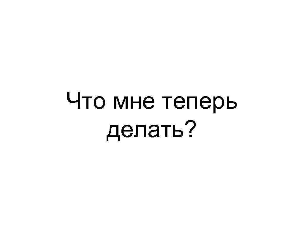 Что мне теперь делать? 