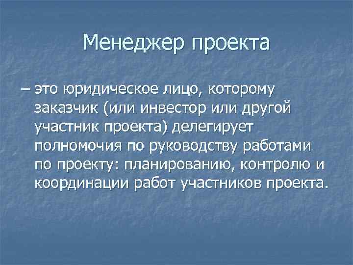 Менеджер проекта – это юридическое лицо, которому заказчик (или инвестор или другой участник проекта)