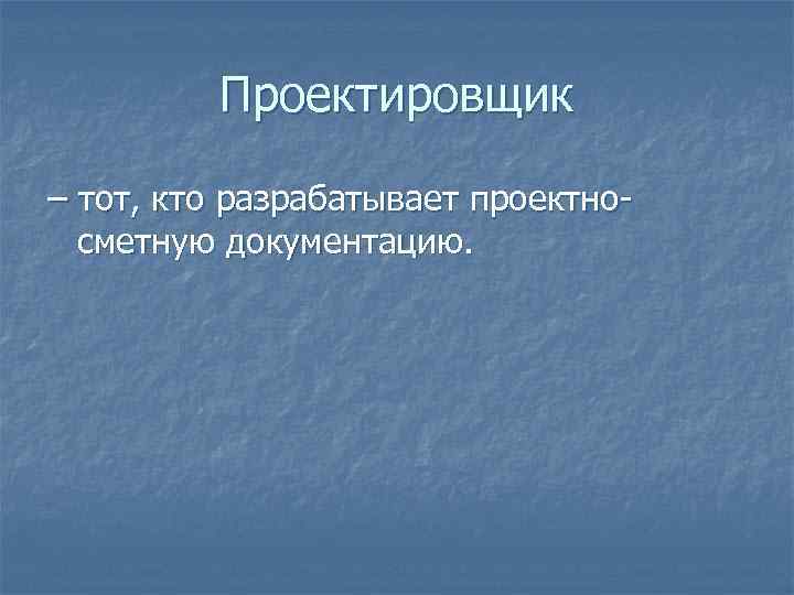 Проектировщик – тот, кто разрабатывает проектносметную документацию. 