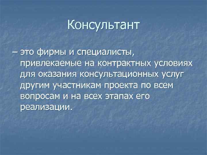 Консультант – это фирмы и специалисты, привлекаемые на контрактных условиях для оказания консультационных услуг
