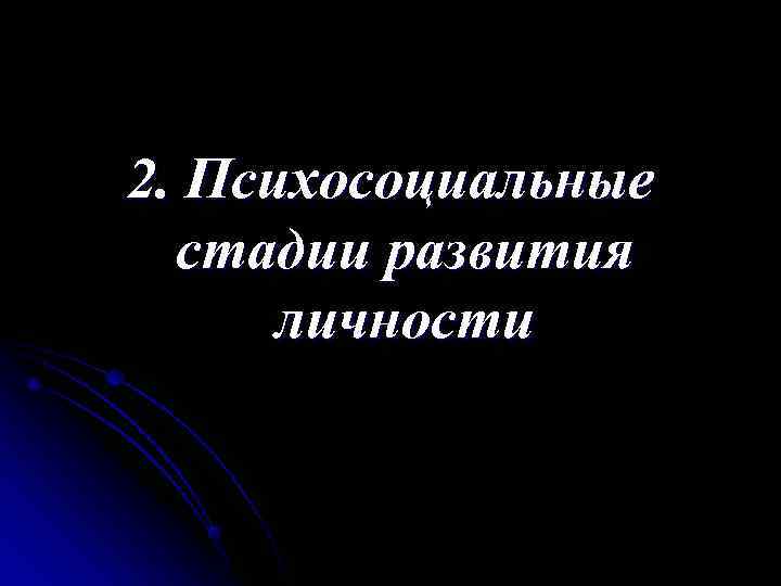 2. Психосоциальные  стадии развития  личности 