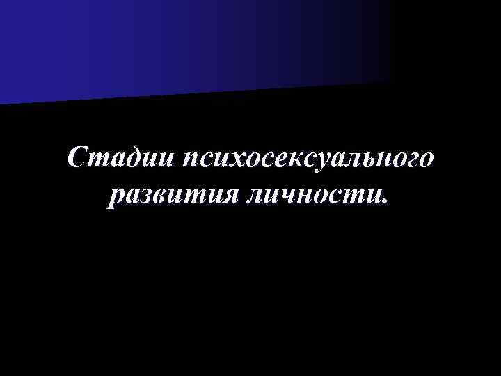 Стадии психосексуального  развития личности. 