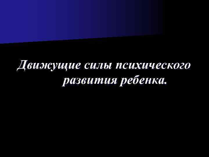 Движущие силы психического  развития ребенка. 