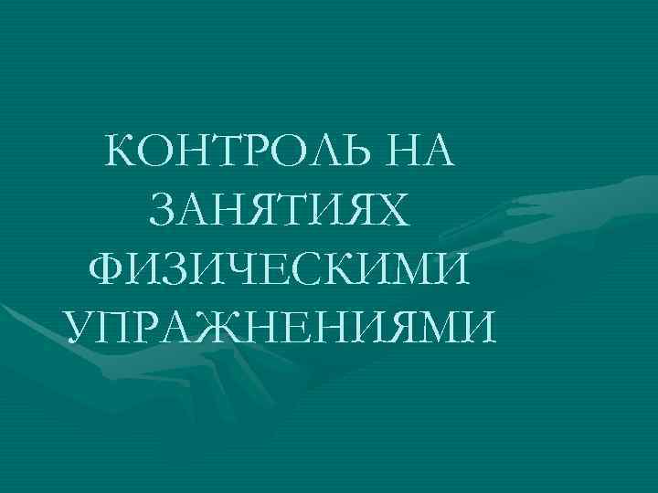  КОНТРОЛЬ НА  ЗАНЯТИЯХ ФИЗИЧЕСКИМИ УПРАЖНЕНИЯМИ 