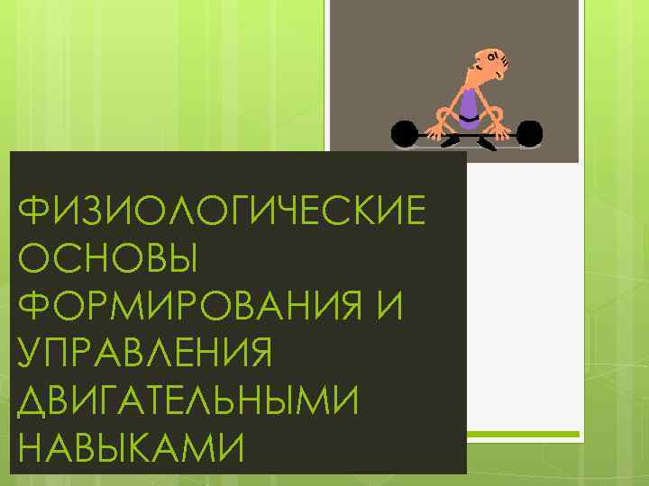 ФИЗИОЛОГИЧЕСКИЕ ОСНОВЫ ФОРМИРОВАНИЯ И УПРАВЛЕНИЯ ДВИГАТЕЛЬНЫМИ НАВЫКАМИ 