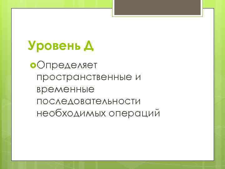 Уровень Д Определяет пространственные и временные последовательности необходимых операций 