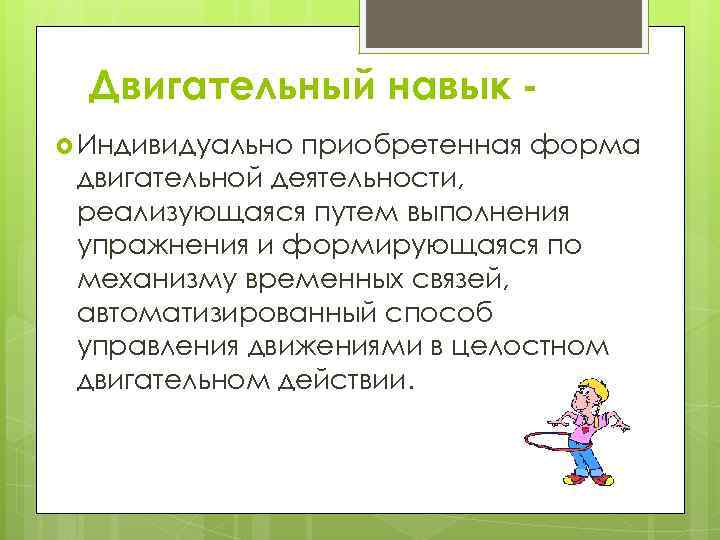  Двигательный навык -  Индивидуально приобретенная форма двигательной деятельности,  реализующаяся путем выполнения