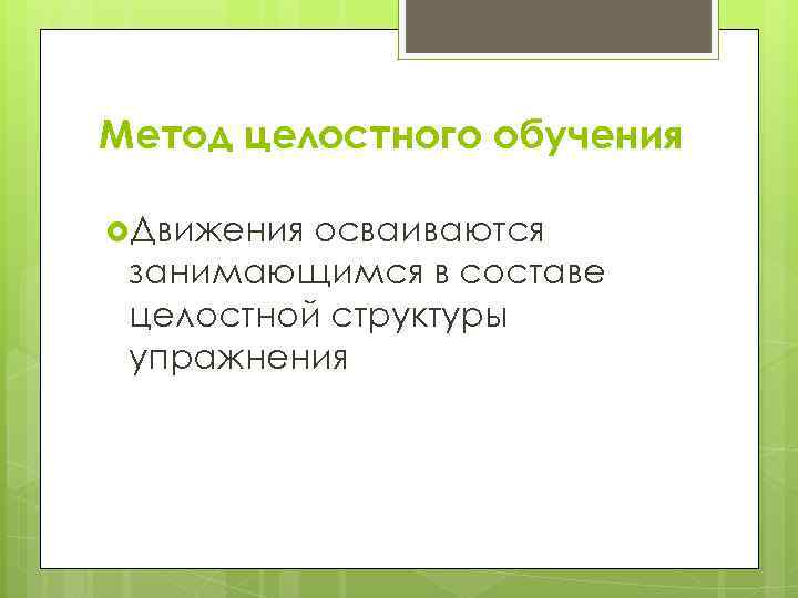 Метод целостного обучения  Движения осваиваются занимающимся в составе целостной структуры упражнения 