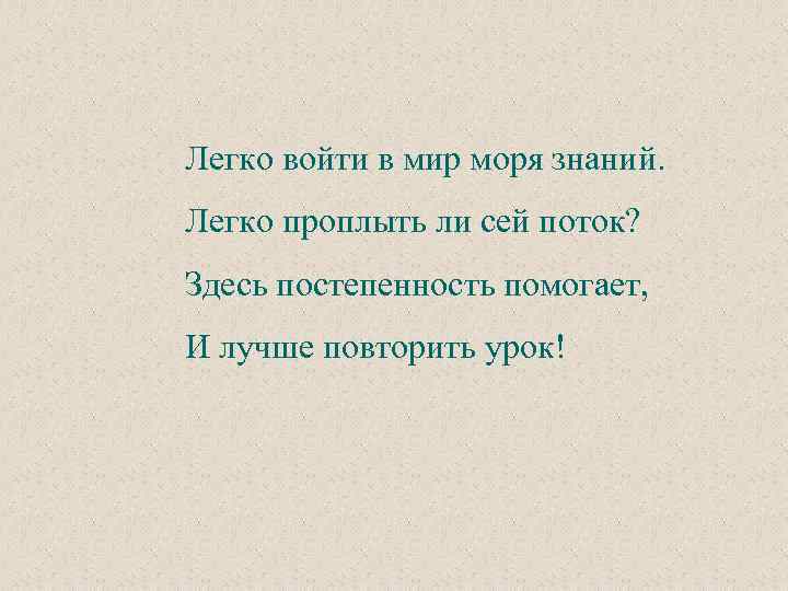 Легко войти в мир моря знаний. Легко проплыть ли сей поток? Здесь постепенность помогает,