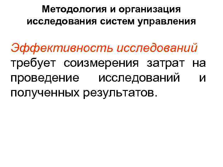  Методология и организация  исследования систем управления Эффективность исследований требует соизмерения затрат на
