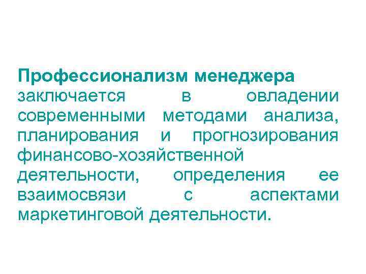 Профессионализм менеджера заключается в овладении современными методами анализа, планирования и прогнозирования финансово-хозяйственной деятельности, 