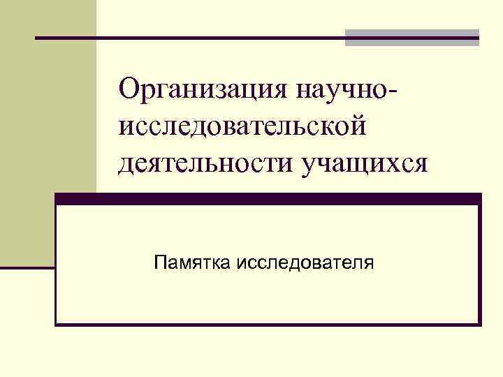 Организация научно- исследовательской деятельности учащихся Памятка исследователя 
