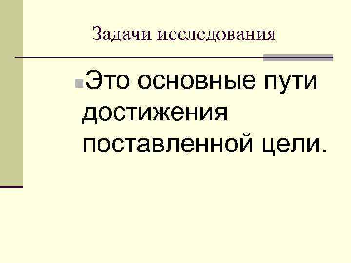   Задачи исследования Это основные пути n достижения поставленной цели. 