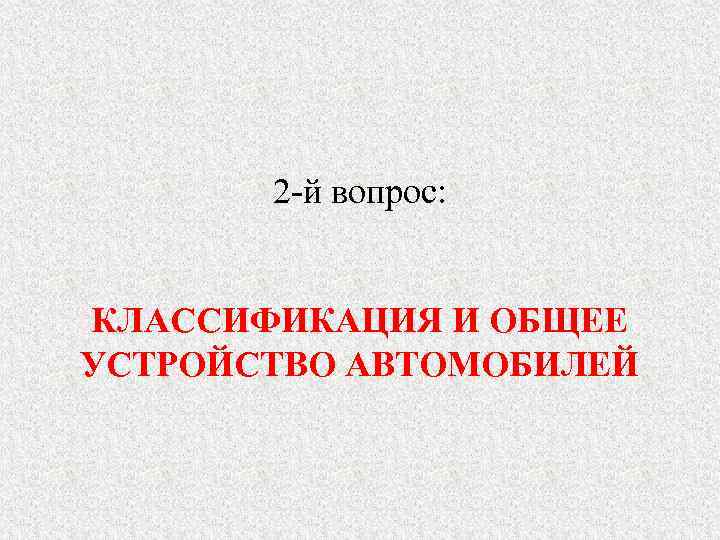   2 -й вопрос:  КЛАССИФИКАЦИЯ И ОБЩЕЕ УСТРОЙСТВО АВТОМОБИЛЕЙ 