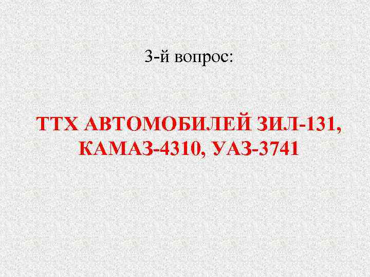   3 -й вопрос:  ТТХ АВТОМОБИЛЕЙ ЗИЛ-131, КАМАЗ-4310, УАЗ-3741 