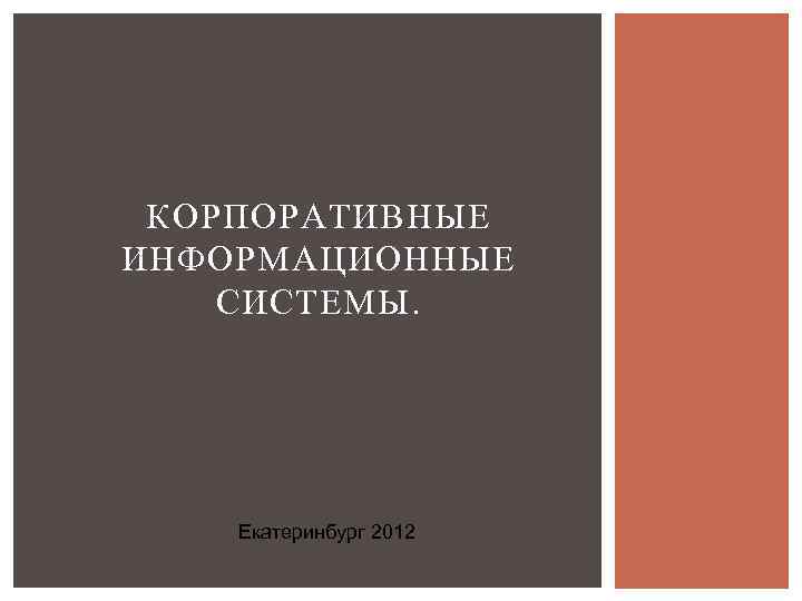 КОРПОРАТИВНЫЕ ИНФОРМАЦИОННЫЕ СИСТЕМЫ.   Екатеринбург 2012 