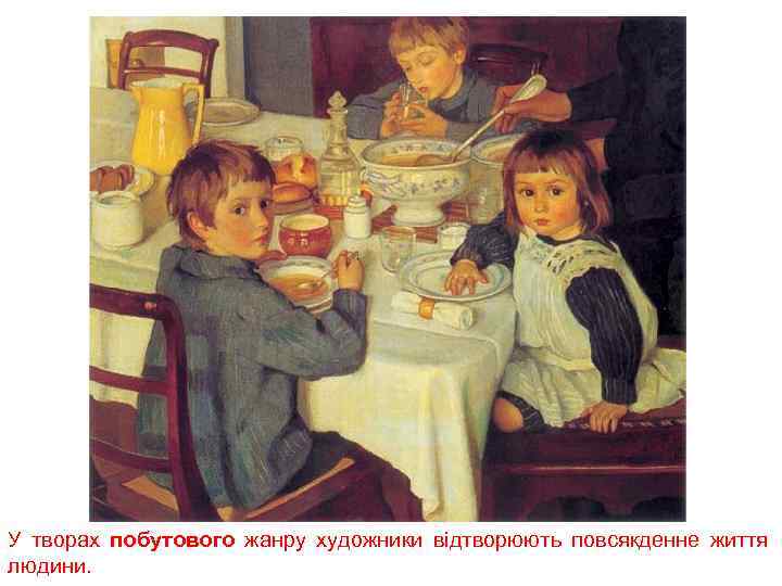 У творах побутового жанру художники відтворюють повсякденне життя людини. 