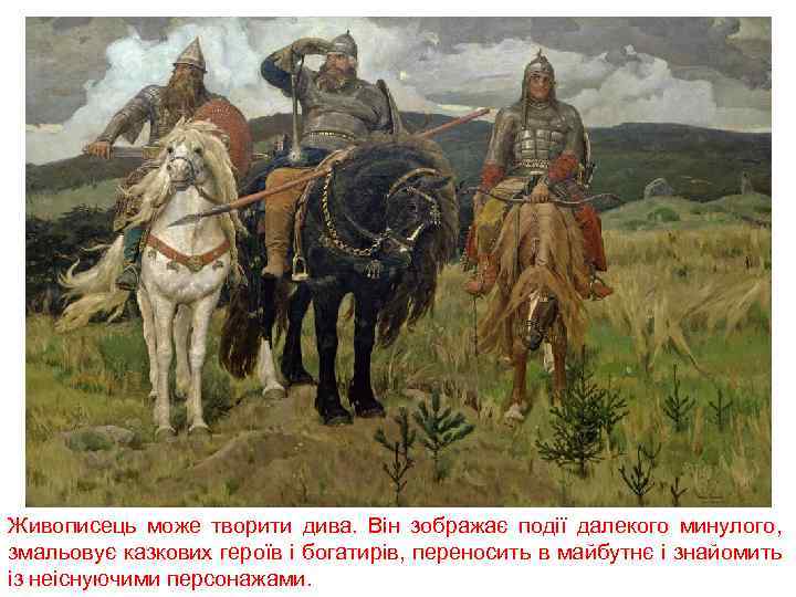 Живописець може творити дива. Він зображає події далекого минулого, змальовує казкових героїв і богатирів,