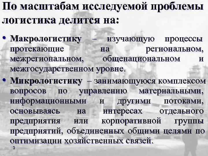 По масштабам исследуемой проблемы логистика делится на:  • Макрологистику – изучающую процессы протекающие