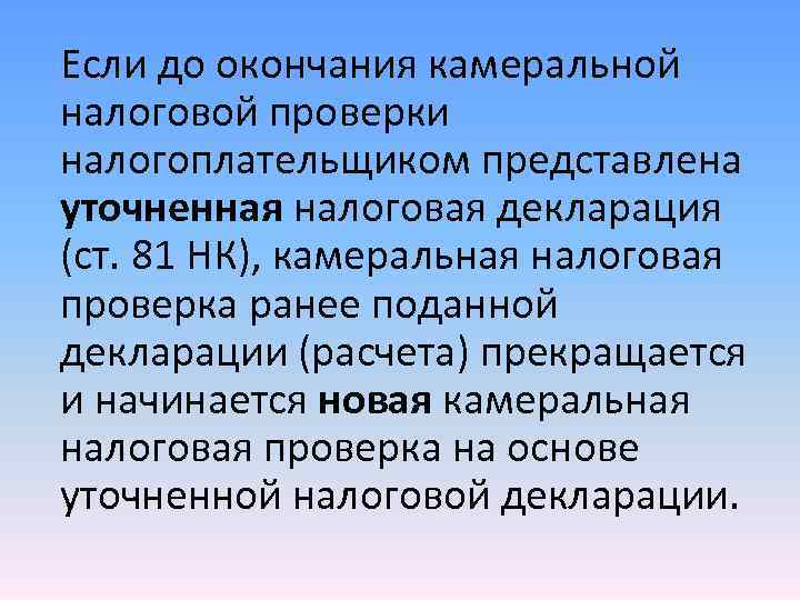 Если до окончания камеральной налоговой проверки налогоплательщиком представлена уточненная налоговая декларация (ст. 81 НК), Если до окончания камеральной налоговой проверки налогоплательщиком представлена уточненная налоговая декларация (ст. 81 НК),