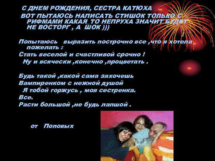 С ДНЕМ РОЖДЕНИЯ, СЕСТРА КАТЮХА ВОТ ПЫТАЮСЬ НАПИСАТЬ СТИШОК ТОЛЬКО С РИФМАМИ КАКАЯ_ТО НЕПРУХА