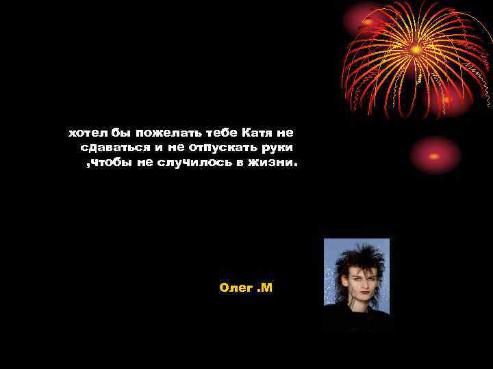хотел бы пожелать тебе Катя не  сдаваться и не отпускать руки  ,