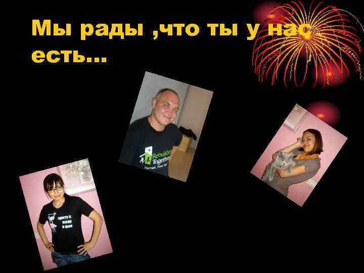 Мы рады , что ты у нас есть… 