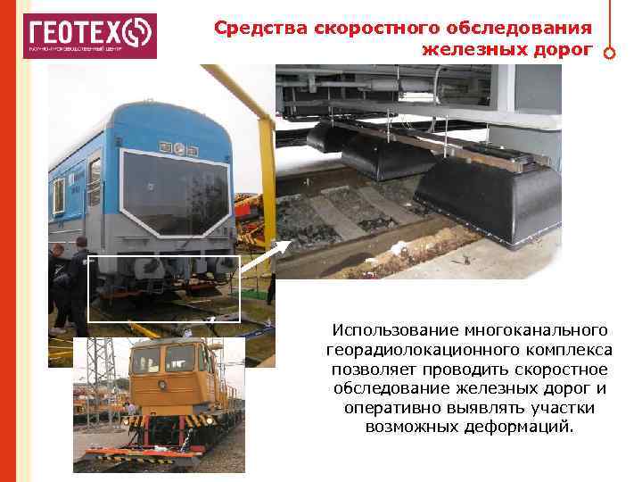 Средства скоростного обследования железных дорог Использование многоканального георадиолокационного комплекса позволяет проводить скоростное обследование железных