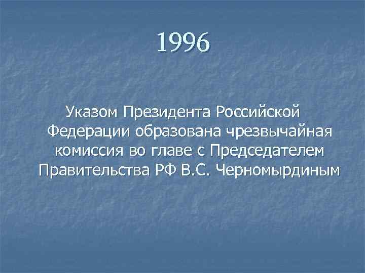    1996 Указом Президента Российской Федерации образована чрезвычайная  комиссия во главе