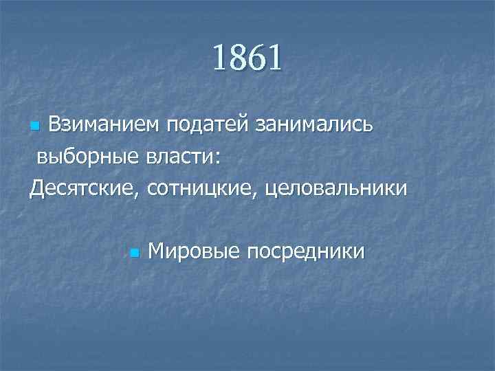    1861 n. Взиманием податей занимались выборные власти: Десятские, сотницкие, целовальники 