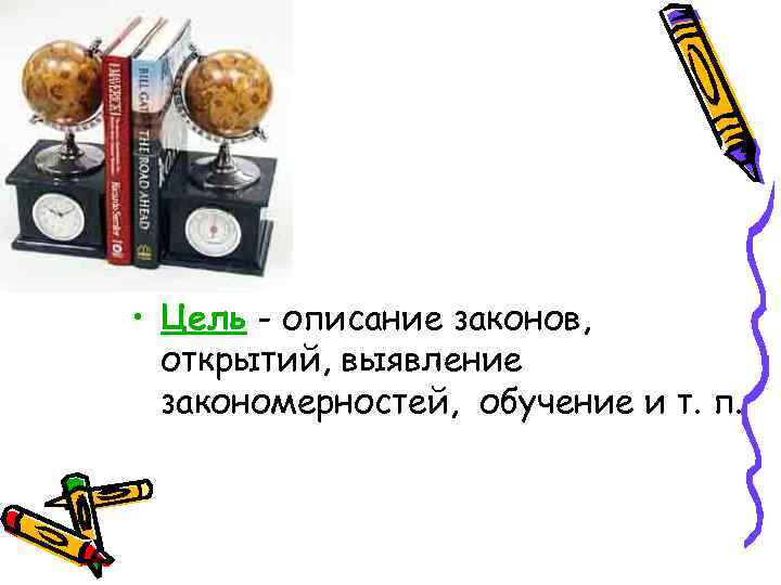  • Цель - описание законов,  открытий, выявление  закономерностей, обучение и т.