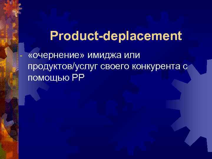   Product-deplacement -  «очернение» имиджа или продуктов/услуг своего конкурента с помощью РР