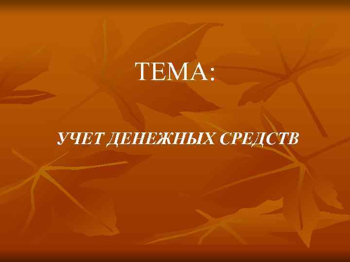 ТЕМА:  УЧЕТ ДЕНЕЖНЫХ СРЕДСТВ 