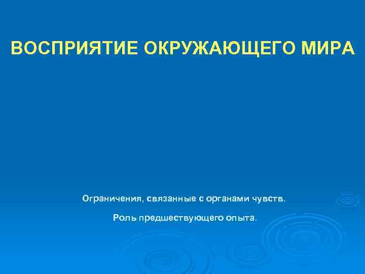 ВОСПРИЯТИЕ ОКРУЖАЮЩЕГО МИРА   Ограничения, связанные с органами чувств.   Роль предшествующего