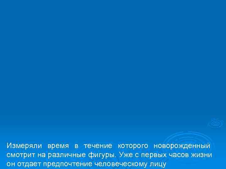Измеряли время в течение которого новорожденный смотрит на различные фигуры. Уже с первых часов