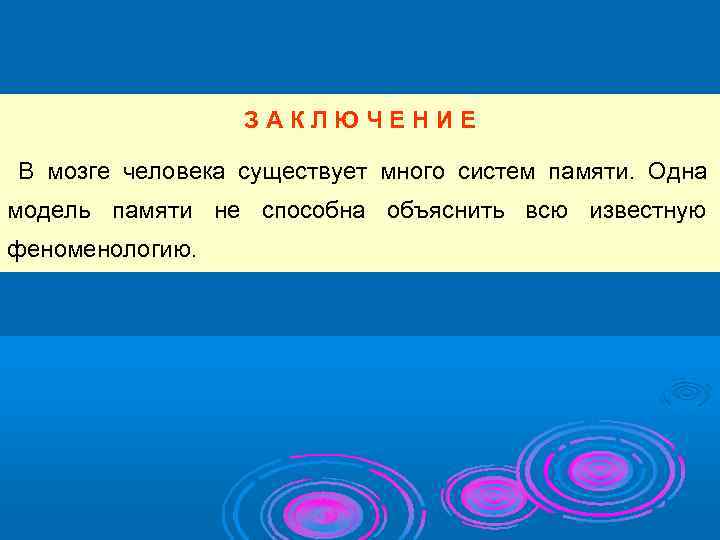    ЗАКЛЮЧЕНИЕ В мозге человека существует много систем памяти. Одна модель памяти
