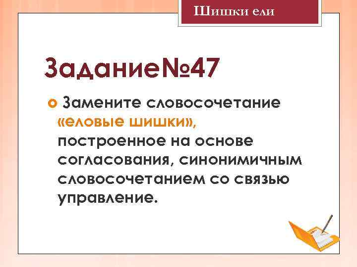    Шишки ели  Задание№ 47 Замените словосочетание «еловые шишки» , построенное