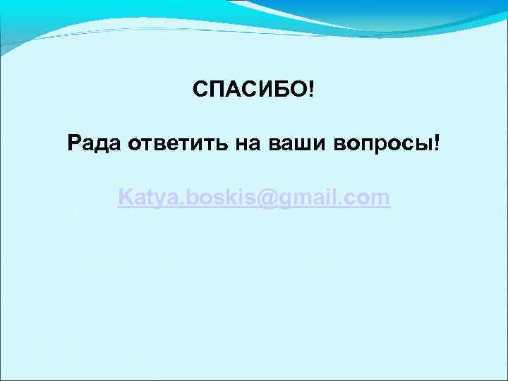    СПАСИБО! Рада ответить на ваши вопросы! Katya. boskis@gmail. com 