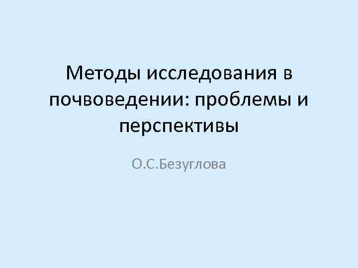  Методы исследования в почвоведении: проблемы и  перспективы  О. С. Безуглова 