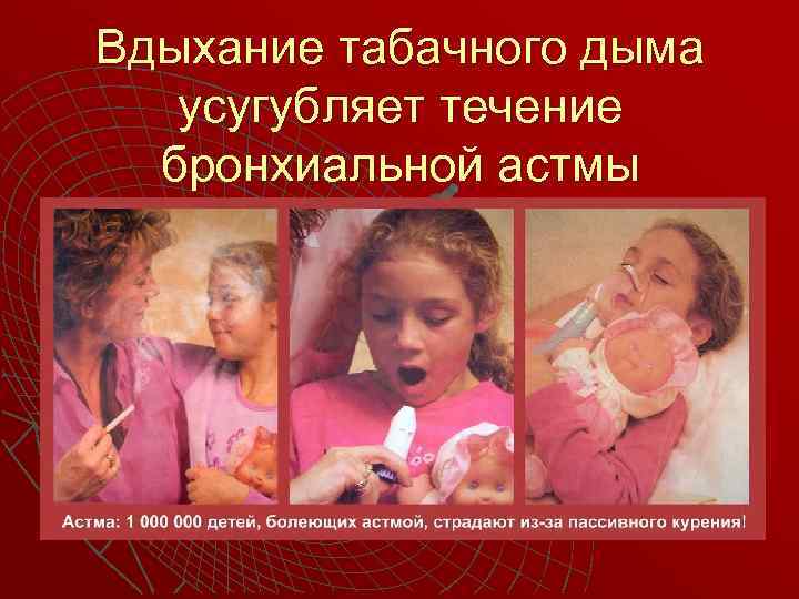 Вдыхание табачного дыма  усугубляет течение  бронхиальной астмы 