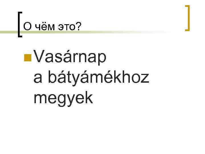 О чём это?  n Vasárnap  a bátyámékhoz  megyek 
