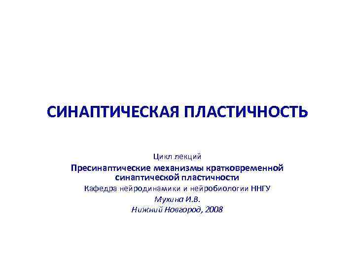 СИНАПТИЧЕСКАЯ ПЛАСТИЧНОСТЬ Цикл лекций Пресинаптические механизмы кратковременной СИНАПТИЧЕСКАЯ ПЛАСТИЧНОСТЬ Цикл лекций Пресинаптические механизмы кратковременной