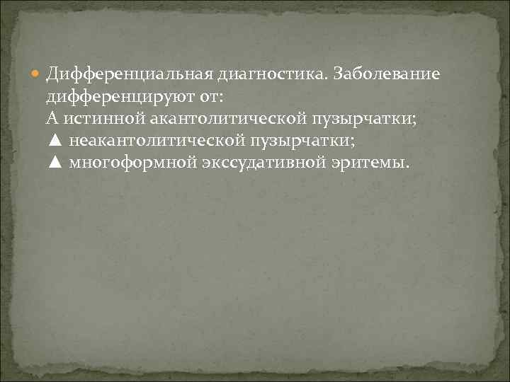  Дифференциальная диагностика. Заболевание дифференцируют от:  А истинной акантолитической пузырчатки;  ▲ неакантолитической