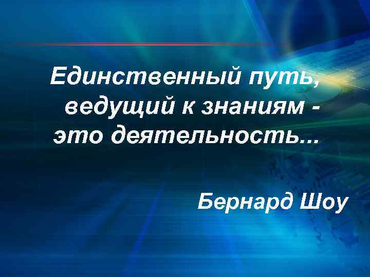 Единственный путь,  ведущий к знаниям - это деятельность. . .   