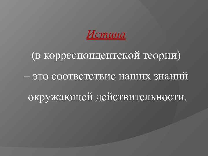   Истина (в корреспондентской теории) – это соответствие наших знаний окружающей действительности. 