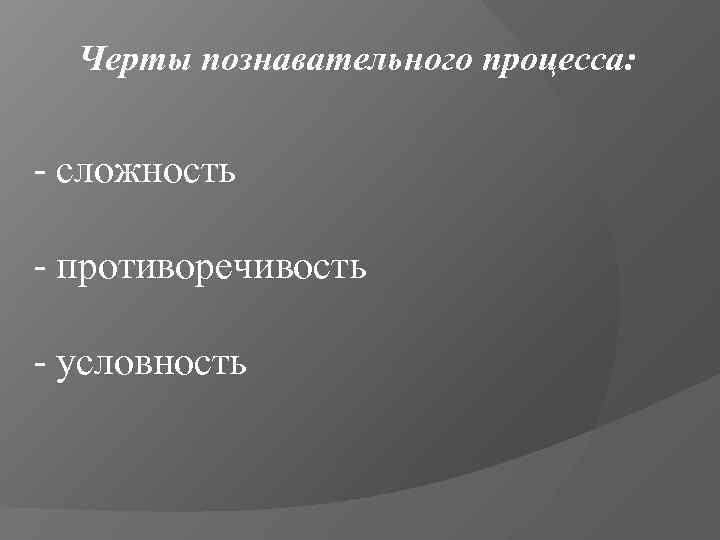  Черты познавательного процесса:  - сложность - противоречивость - условность 